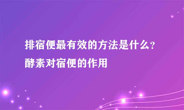 排宿便最有效的方法是什么?酵素对宿便的作用
