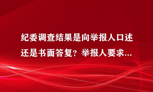 纪委调查结果是向举报人口述还是书面答复?举报人要求书面答复有法律依据吗