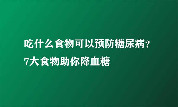 吃什么食物可以预防糖尿病?7大食物助你降血糖