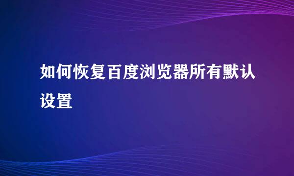 如何恢复百度浏览器所有默认设置