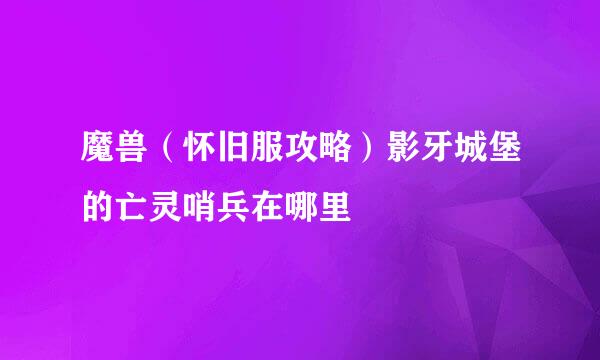 魔兽(怀旧服攻略)影牙城堡的亡灵哨兵在哪里