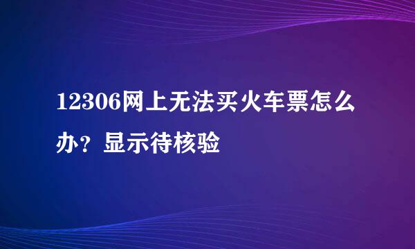 12306网上无法买火车票怎么办?显示待核验