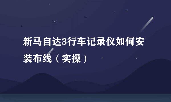新马自达3行车记录仪如何安装布线(实操)