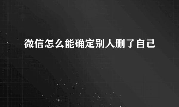 微信怎么能确定别人删了自己