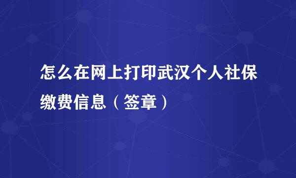 怎么在网上打印武汉个人社保缴费信息(签章)