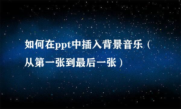 如何在ppt中插入背景音乐(从第一张到最后一张)