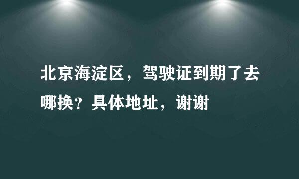 北京海淀区,驾驶证到期了去哪换?具体地址,谢谢