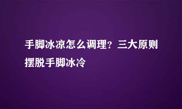 手脚冰凉怎么调理?三大原则摆脱手脚冰冷
