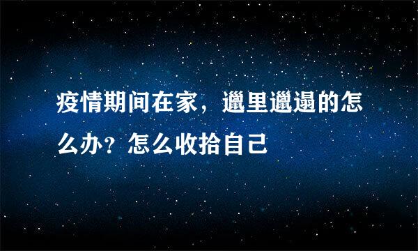疫情期间在家,邋里邋遢的怎么办?怎么收拾自己