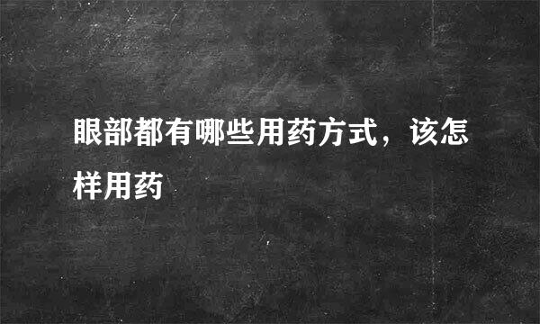 眼部都有哪些用药方式,该怎样用药