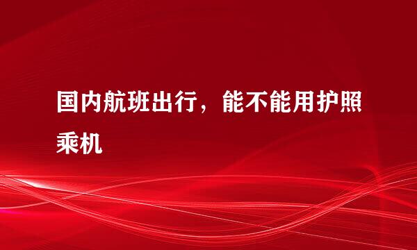 国内航班出行,能不能用护照乘机
