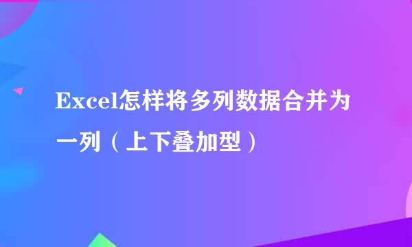 Excel怎样将多列数据合并为一列(上下叠加型)