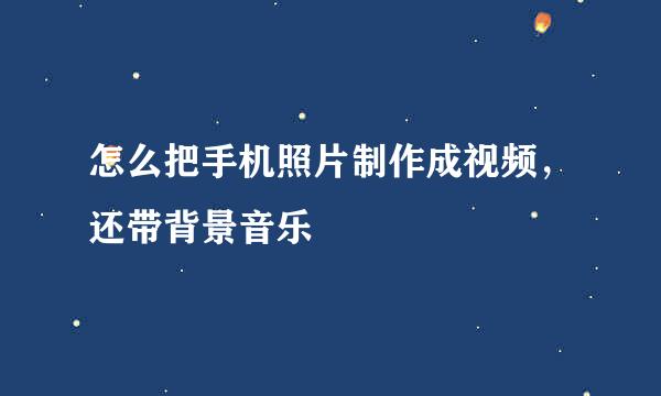 怎么把手机照片制作成视频,还带背景音乐