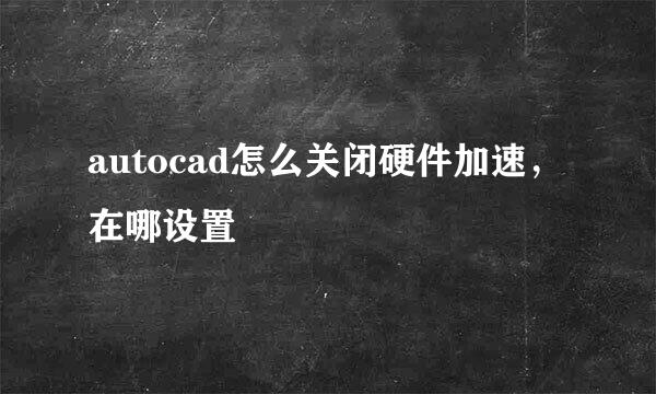 autocad怎么关闭硬件加速,在哪设置