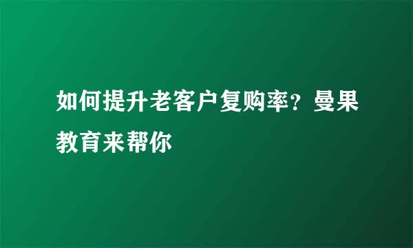 如何提升老客户复购率?曼果教育来帮你