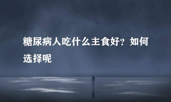 糖尿病人吃什么主食好?如何选择呢