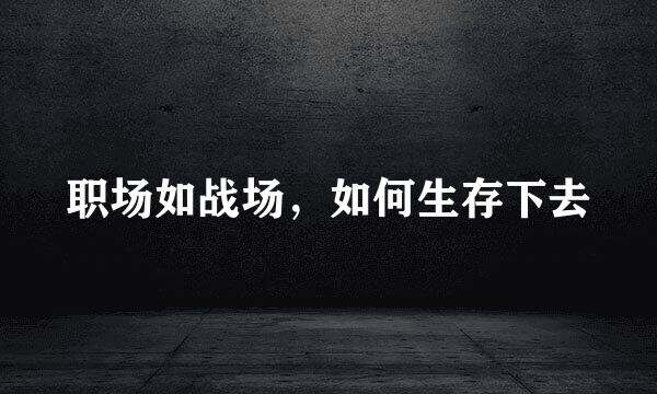 职场如战场,如何生存下去
