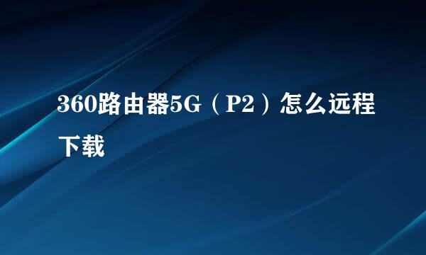 360路由器5G(P2)怎么远程下载