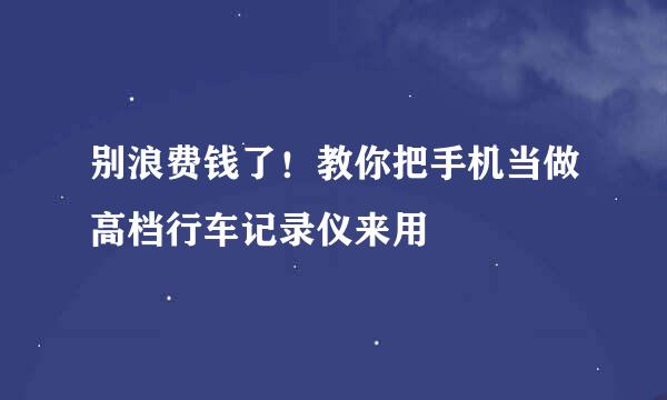别浪费钱了!教你把手机当做高档行车记录仪来用