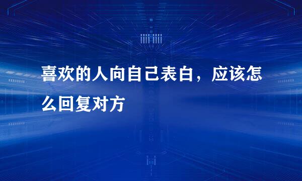喜欢的人向自己表白,应该怎么回复对方