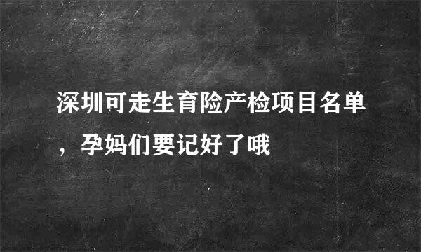 深圳可走生育险产检项目名单,孕妈们要记好了哦