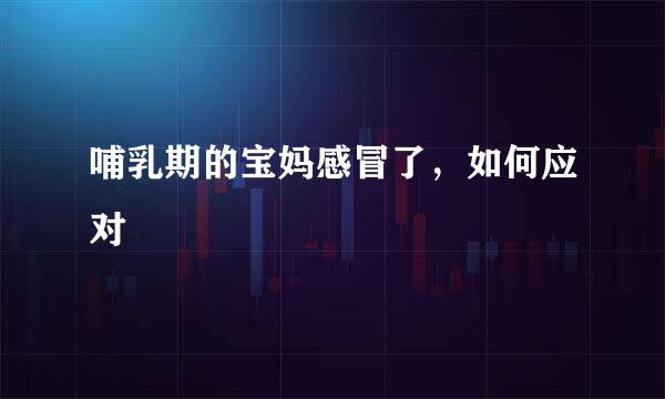 哺乳期的宝妈感冒了,如何应对