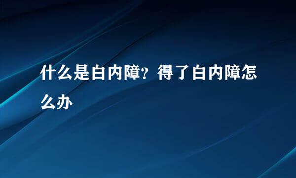 什么是白内障?得了白内障怎么办