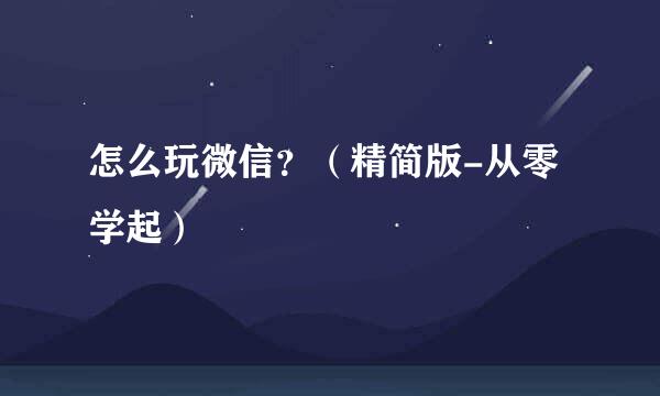 怎么玩微信?(精简版-从零学起)