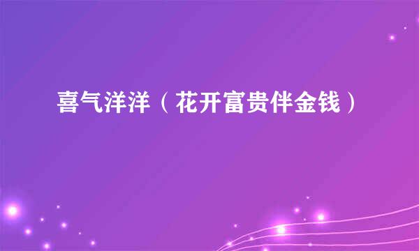 喜气洋洋(花开富贵伴金钱)