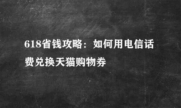 618省钱攻略:如何用电信话费兑换天猫购物券