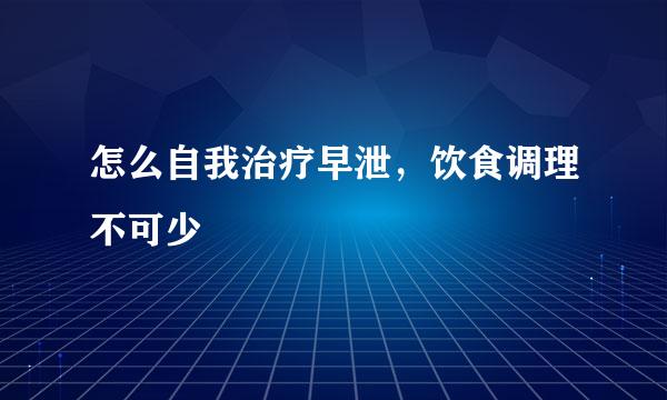 怎么自我治疗早泄,饮食调理不可少
