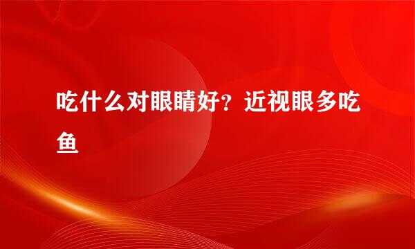 吃什么对眼睛好?近视眼多吃鱼