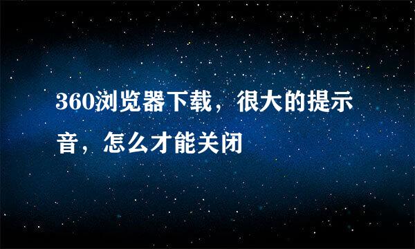 360浏览器下载,很大的提示音,怎么才能关闭