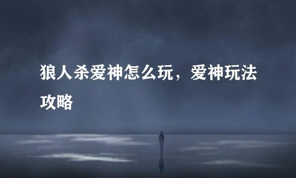 狼人杀爱神怎么玩,爱神玩法攻略