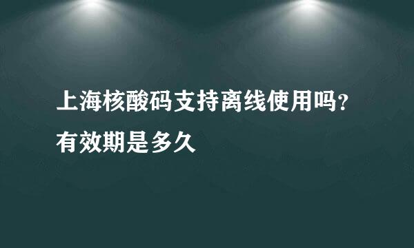 上海核酸码支持离线使用吗?有效期是多久