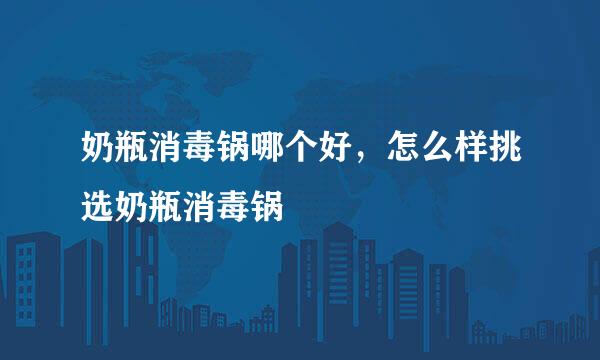 奶瓶消毒锅哪个好,怎么样挑选奶瓶消毒锅