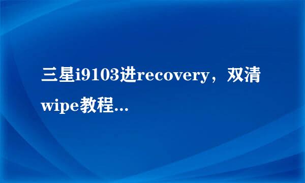 三星i9103进recovery,双清wipe教程双清方法