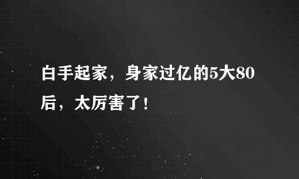 白手起家,身家过亿的5大80后,太厉害了!