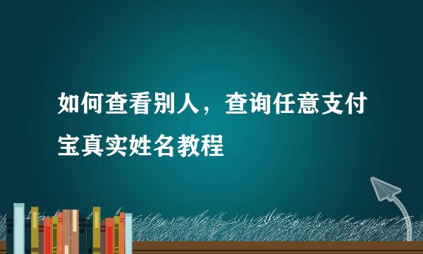如何查看别人,查询任意支付宝真实姓名教程