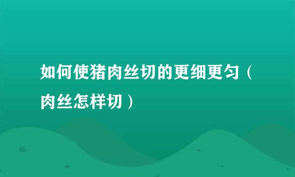 如何使猪肉丝切的更细更匀(肉丝怎样切)
