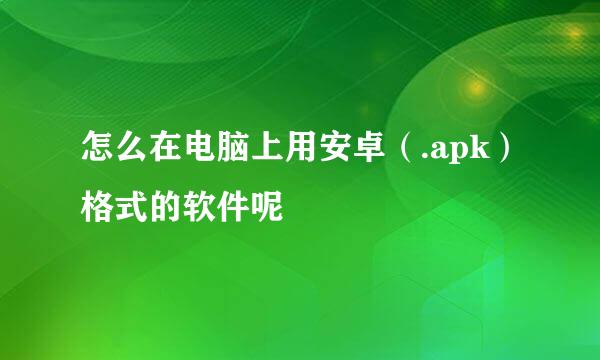 怎么在电脑上用安卓(.apk)格式的软件呢