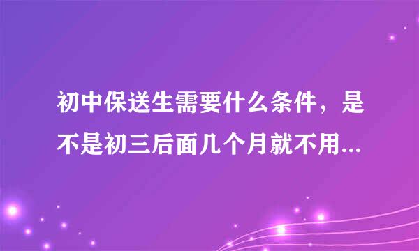 初中保送生需要什么条件,是不是初三后面几个月就不用上学了,等到八