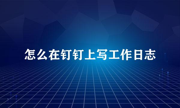 怎么在钉钉上写工作日志