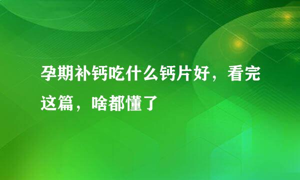 孕期补钙吃什么钙片好，看完这篇，啥都懂了