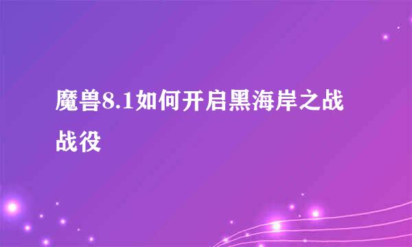 魔兽8.1如何开启黑海岸之战战役