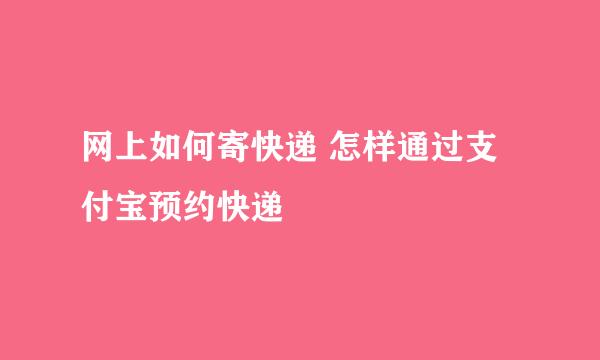 网上如何寄快递 怎样通过支付宝预约快递