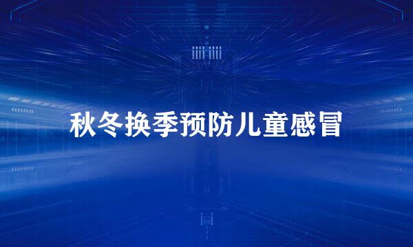 秋冬换季预防儿童感冒