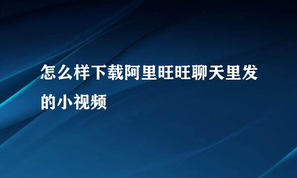 怎么样下载阿里旺旺聊天里发的小视频