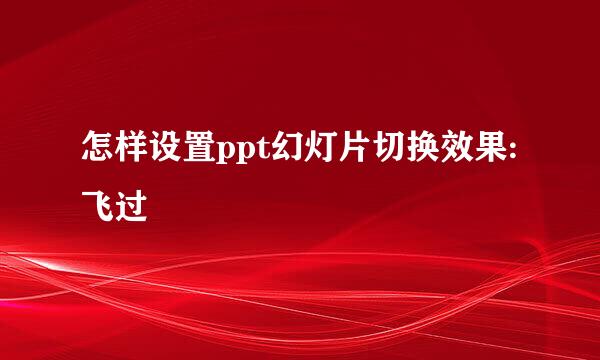 怎样设置ppt幻灯片切换效果:飞过