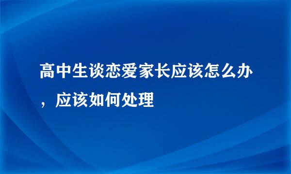 高中生谈恋爱家长应该怎么办，应该如何处理
